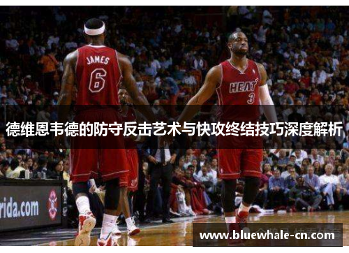 德维恩韦德的防守反击艺术与快攻终结技巧深度解析