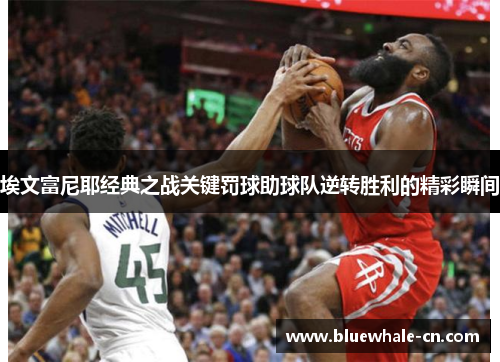 埃文富尼耶经典之战关键罚球助球队逆转胜利的精彩瞬间