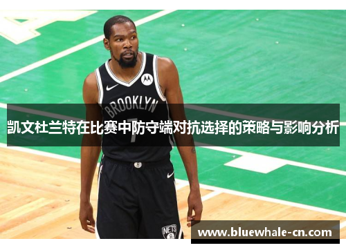 凯文杜兰特在比赛中防守端对抗选择的策略与影响分析