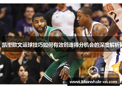 凯里欧文运球技巧如何有效创造得分机会的深度解析
