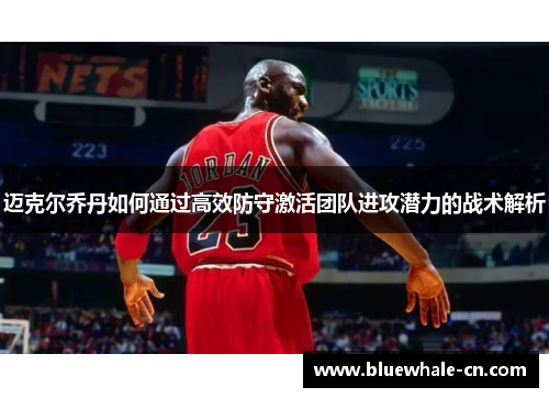 迈克尔乔丹如何通过高效防守激活团队进攻潜力的战术解析