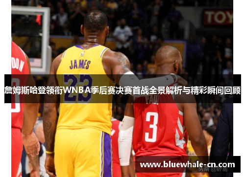 詹姆斯哈登领衔WNBA季后赛决赛首战全景解析与精彩瞬间回顾