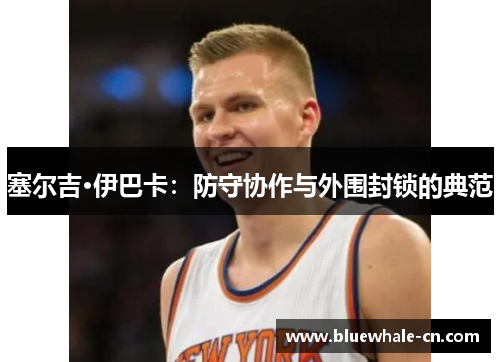 塞尔吉·伊巴卡：防守协作与外围封锁的典范