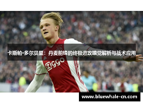 卡斯帕·多尔贝里：丹麦前锋的终极进攻嗅觉解析与战术应用