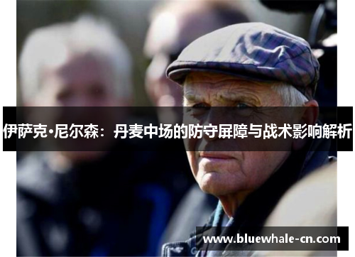 伊萨克·尼尔森：丹麦中场的防守屏障与战术影响解析