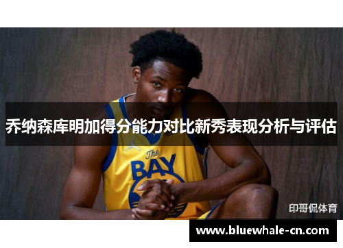 乔纳森库明加得分能力对比新秀表现分析与评估