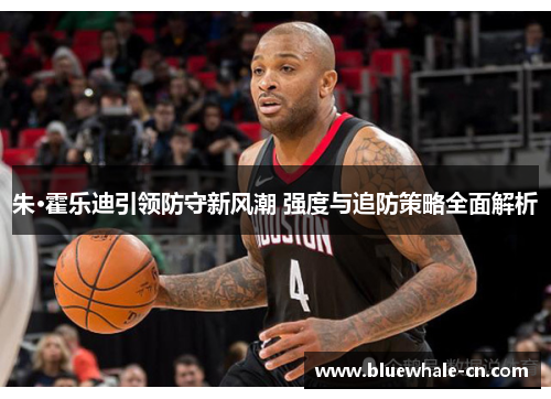 朱·霍乐迪引领防守新风潮 强度与追防策略全面解析