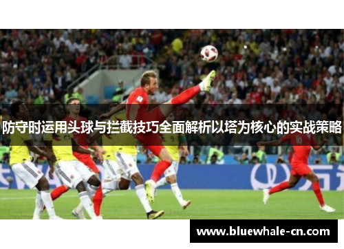 防守时运用头球与拦截技巧全面解析以塔为核心的实战策略