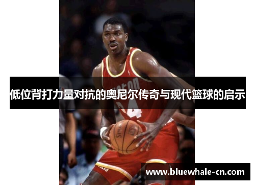 低位背打力量对抗的奥尼尔传奇与现代篮球的启示