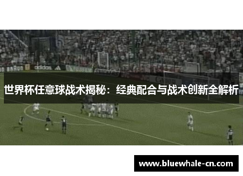 世界杯任意球战术揭秘：经典配合与战术创新全解析