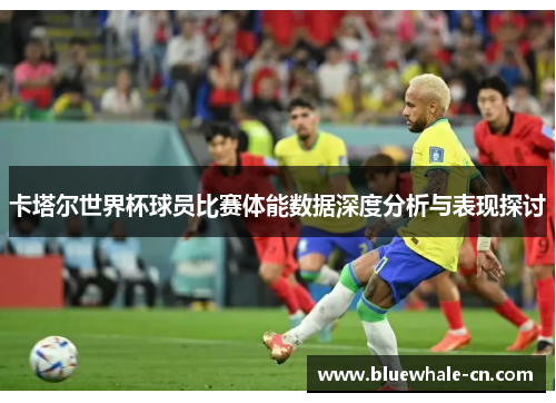 卡塔尔世界杯球员比赛体能数据深度分析与表现探讨