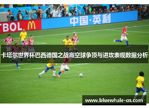 卡塔尔世界杯巴西德国之战高空球争顶与进攻表现数据分析