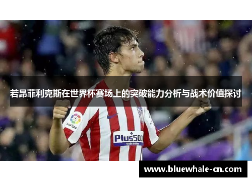 若昂菲利克斯在世界杯赛场上的突破能力分析与战术价值探讨