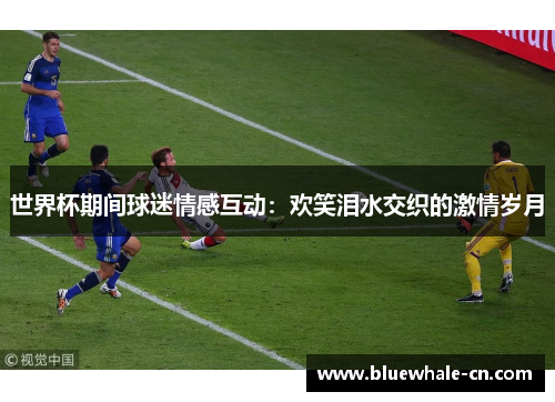 世界杯期间球迷情感互动：欢笑泪水交织的激情岁月