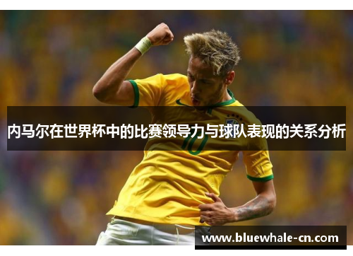 内马尔在世界杯中的比赛领导力与球队表现的关系分析