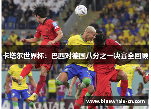 卡塔尔世界杯：巴西对德国八分之一决赛全回顾