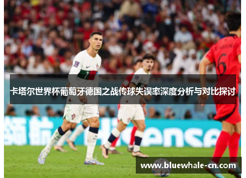 卡塔尔世界杯葡萄牙德国之战传球失误率深度分析与对比探讨