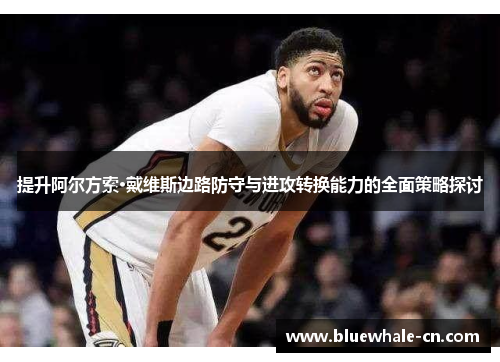提升阿尔方索·戴维斯边路防守与进攻转换能力的全面策略探讨