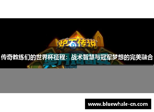 传奇教练们的世界杯征程：战术智慧与冠军梦想的完美融合