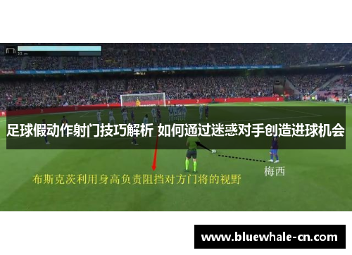 足球假动作射门技巧解析 如何通过迷惑对手创造进球机会