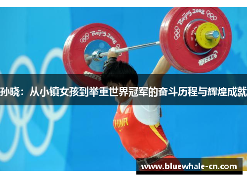 孙晓：从小镇女孩到举重世界冠军的奋斗历程与辉煌成就