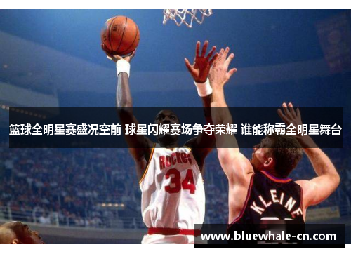 篮球全明星赛盛况空前 球星闪耀赛场争夺荣耀 谁能称霸全明星舞台