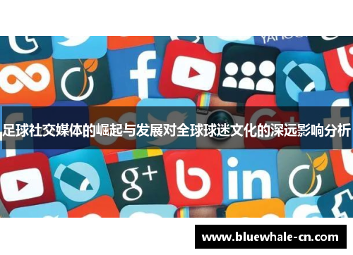 足球社交媒体的崛起与发展对全球球迷文化的深远影响分析