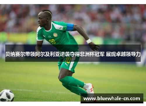 贝纳赛尔带领阿尔及利亚逆袭夺得非洲杯冠军 展现卓越领导力