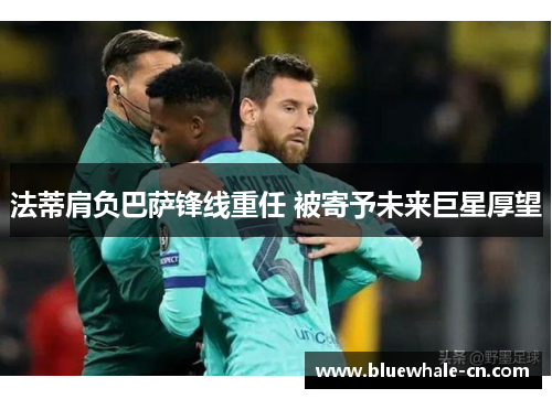 法蒂肩负巴萨锋线重任 被寄予未来巨星厚望