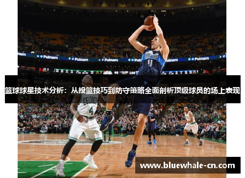 篮球球星技术分析：从投篮技巧到防守策略全面剖析顶级球员的场上表现