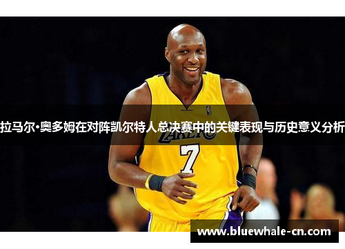 拉马尔·奥多姆在对阵凯尔特人总决赛中的关键表现与历史意义分析
