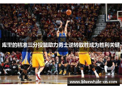 库里的精准三分投篮助力勇士逆转取胜成为胜利关键