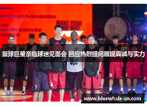 篮球巨星亲临球迷见面会 回应热烈提问展现真诚与实力