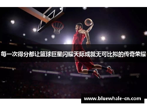 每一次得分都让篮球巨星闪耀天际成就无可比拟的传奇荣耀