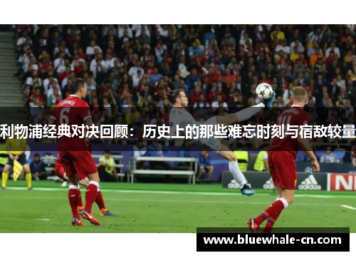 利物浦经典对决回顾：历史上的那些难忘时刻与宿敌较量
