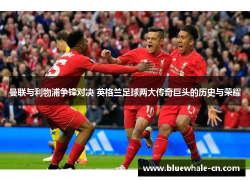 曼联与利物浦争锋对决 英格兰足球两大传奇巨头的历史与荣耀