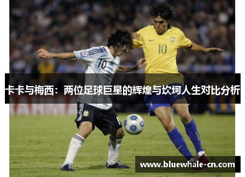 卡卡与梅西：两位足球巨星的辉煌与坎坷人生对比分析