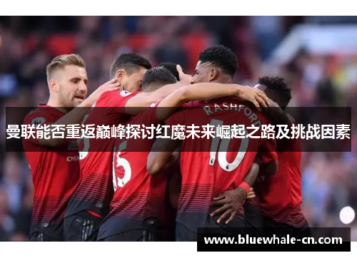 曼联能否重返巅峰探讨红魔未来崛起之路及挑战因素