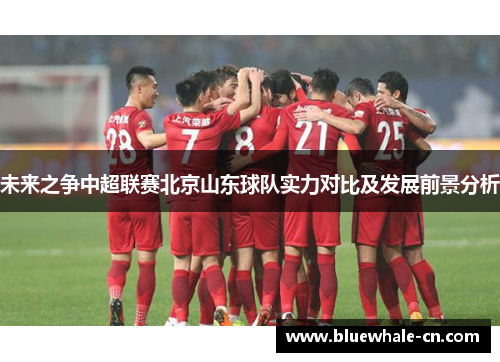 未来之争中超联赛北京山东球队实力对比及发展前景分析