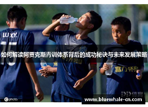 如何解读阿贾克斯青训体系背后的成功秘诀与未来发展策略