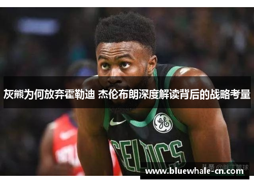 灰熊为何放弃霍勒迪 杰伦布朗深度解读背后的战略考量