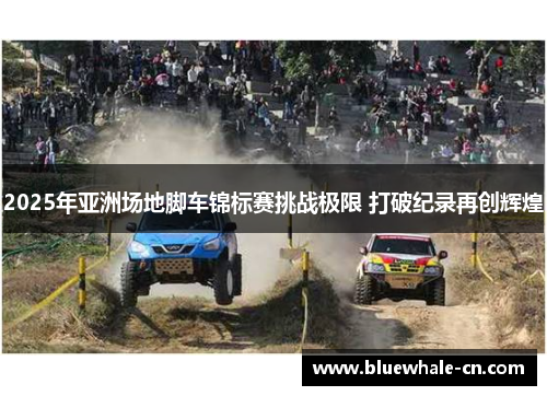 2025年亚洲场地脚车锦标赛挑战极限 打破纪录再创辉煌