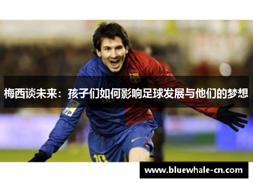 梅西谈未来：孩子们如何影响足球发展与他们的梦想