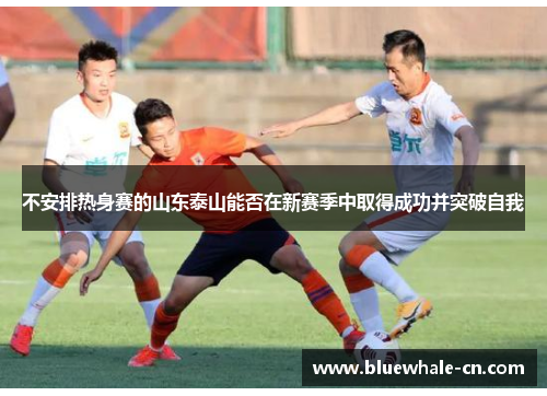 不安排热身赛的山东泰山能否在新赛季中取得成功并突破自我