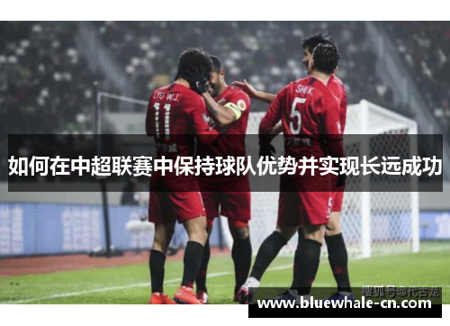 如何在中超联赛中保持球队优势并实现长远成功