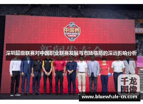 深圳超级联赛对中国职业联赛发展与市场格局的深远影响分析
