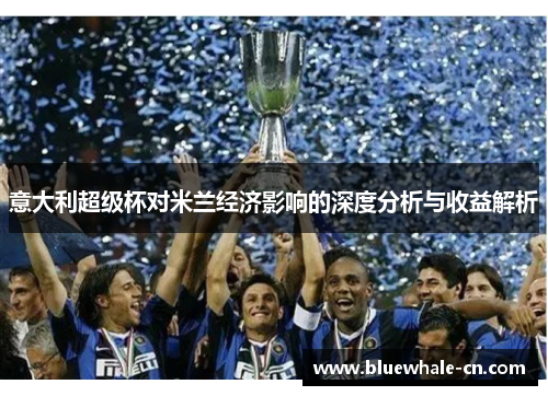 意大利超级杯对米兰经济影响的深度分析与收益解析