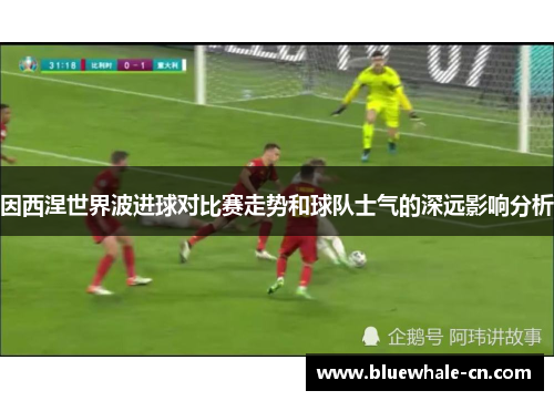 因西涅世界波进球对比赛走势和球队士气的深远影响分析