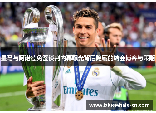 皇马与阿诺德免签谈判内幕曝光背后隐藏的转会博弈与策略