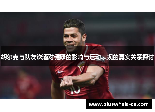 胡尔克与队友饮酒对健康的影响与运动表现的真实关系探讨